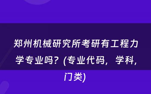 郑州机械研究所考研有工程力学专业吗？(专业代码，学科，门类) 