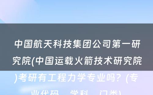 中国航天科技集团公司第一研究院(中国运载火箭技术研究院)考研有工程力学专业吗？(专业代码，学科，门类) 