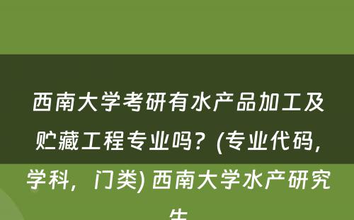 西南大学考研有水产品加工及贮藏工程专业吗？(专业代码，学科，门类) 西南大学水产研究生