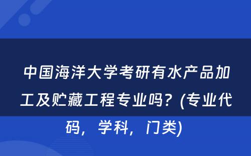 中国海洋大学考研有水产品加工及贮藏工程专业吗？(专业代码，学科，门类) 