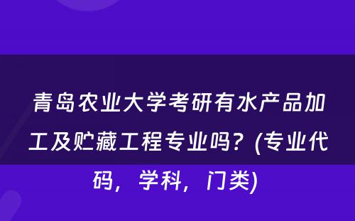 青岛农业大学考研有水产品加工及贮藏工程专业吗？(专业代码，学科，门类) 