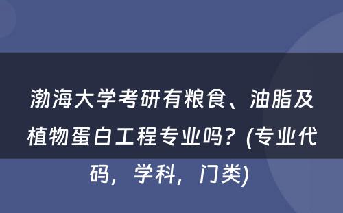 渤海大学考研有粮食、油脂及植物蛋白工程专业吗？(专业代码，学科，门类) 