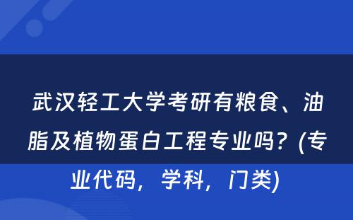 武汉轻工大学考研有粮食、油脂及植物蛋白工程专业吗？(专业代码，学科，门类) 