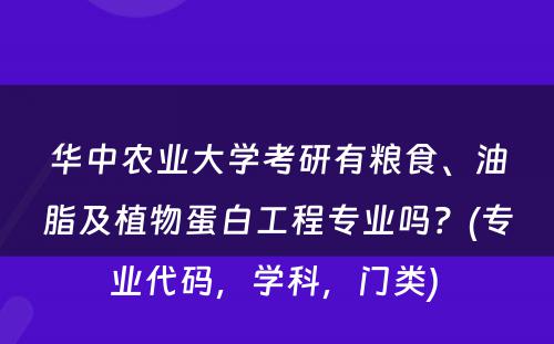 华中农业大学考研有粮食、油脂及植物蛋白工程专业吗？(专业代码，学科，门类) 