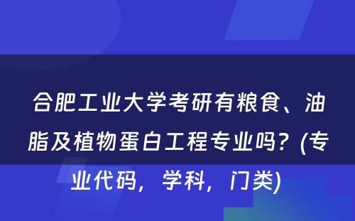 合肥工业大学考研有粮食、油脂及植物蛋白工程专业吗？(专业代码，学科，门类) 