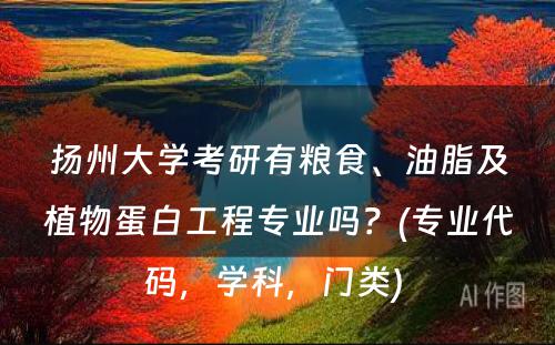 扬州大学考研有粮食、油脂及植物蛋白工程专业吗？(专业代码，学科，门类) 