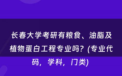 长春大学考研有粮食、油脂及植物蛋白工程专业吗？(专业代码，学科，门类) 