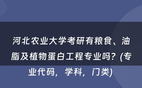 河北农业大学考研有粮食、油脂及植物蛋白工程专业吗？(专业代码，学科，门类) 