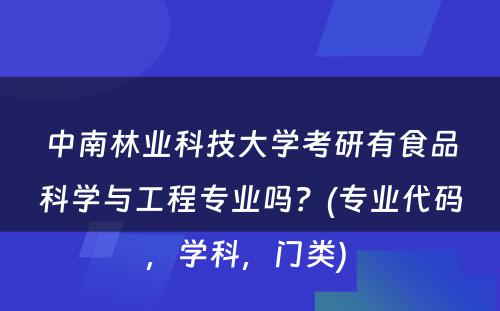 中南林业科技大学考研有食品科学与工程专业吗？(专业代码，学科，门类) 