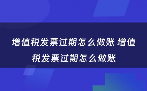 增值税发票过期怎么做账 增值税发票过期怎么做账