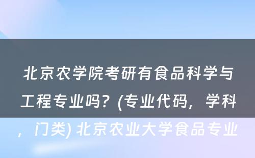 北京农学院考研有食品科学与工程专业吗？(专业代码，学科，门类) 北京农业大学食品专业