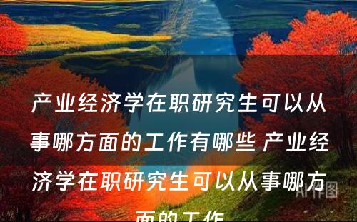 产业经济学在职研究生可以从事哪方面的工作有哪些 产业经济学在职研究生可以从事哪方面的工作