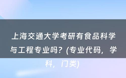 上海交通大学考研有食品科学与工程专业吗？(专业代码，学科，门类) 