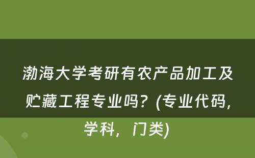 渤海大学考研有农产品加工及贮藏工程专业吗？(专业代码，学科，门类) 