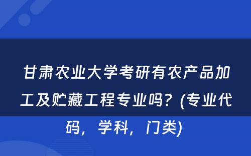 甘肃农业大学考研有农产品加工及贮藏工程专业吗？(专业代码，学科，门类) 