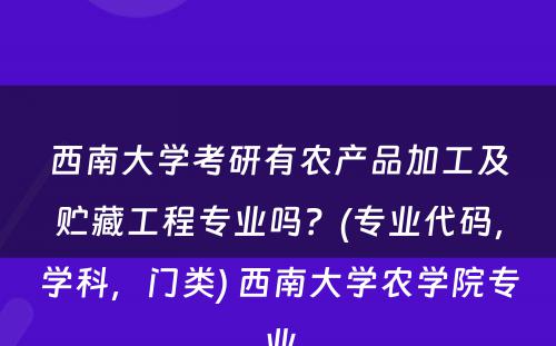 西南大学考研有农产品加工及贮藏工程专业吗？(专业代码，学科，门类) 西南大学农学院专业