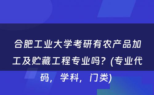 合肥工业大学考研有农产品加工及贮藏工程专业吗？(专业代码，学科，门类) 