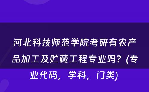 河北科技师范学院考研有农产品加工及贮藏工程专业吗？(专业代码，学科，门类) 