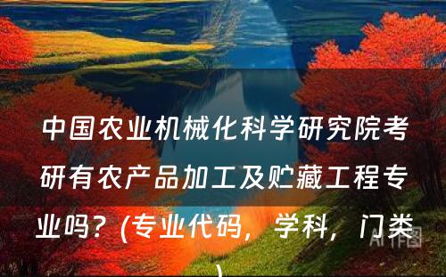 中国农业机械化科学研究院考研有农产品加工及贮藏工程专业吗？(专业代码，学科，门类) 