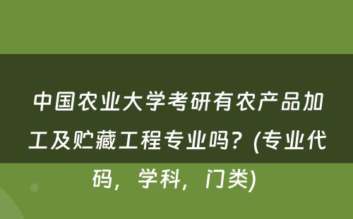 中国农业大学考研有农产品加工及贮藏工程专业吗？(专业代码，学科，门类) 