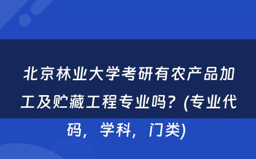 北京林业大学考研有农产品加工及贮藏工程专业吗？(专业代码，学科，门类) 