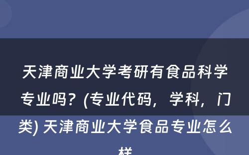 天津商业大学考研有食品科学专业吗？(专业代码，学科，门类) 天津商业大学食品专业怎么样