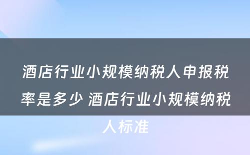 酒店行业小规模纳税人申报税率是多少 酒店行业小规模纳税人标准