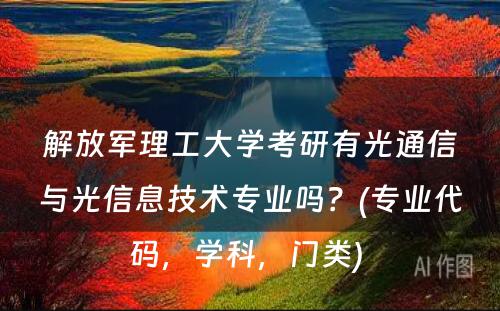 解放军理工大学考研有光通信与光信息技术专业吗？(专业代码，学科，门类) 