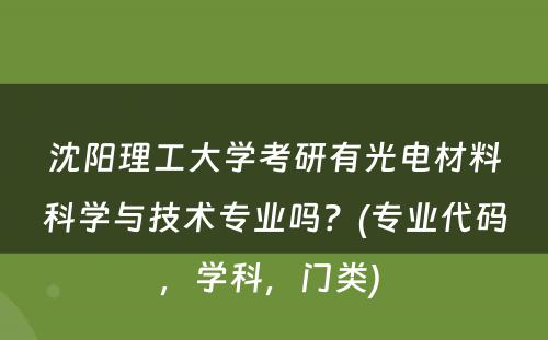 沈阳理工大学考研有光电材料科学与技术专业吗？(专业代码，学科，门类) 