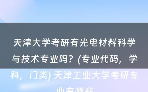 天津大学考研有光电材料科学与技术专业吗？(专业代码，学科，门类) 天津工业大学考研专业有哪些