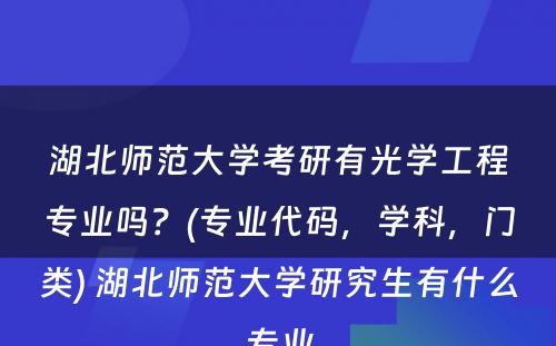 湖北师范大学考研有光学工程专业吗？(专业代码，学科，门类) 湖北师范大学研究生有什么专业