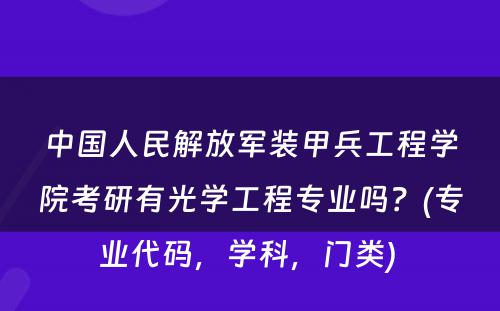 中国人民解放军装甲兵工程学院考研有光学工程专业吗？(专业代码，学科，门类) 