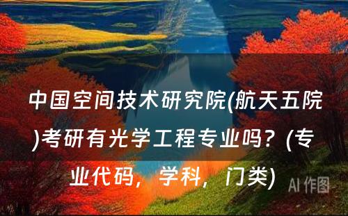 中国空间技术研究院(航天五院)考研有光学工程专业吗？(专业代码，学科，门类) 