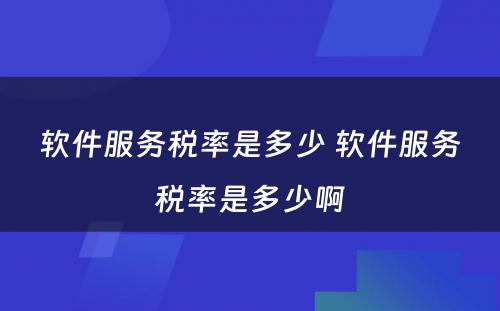 软件服务税率是多少 软件服务税率是多少啊