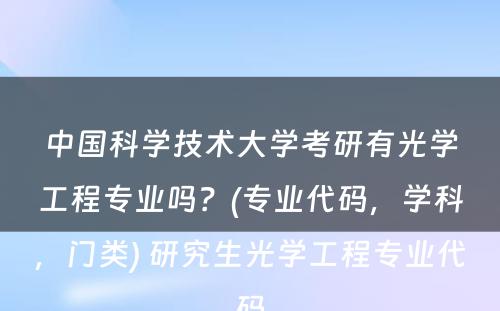 中国科学技术大学考研有光学工程专业吗？(专业代码，学科，门类) 研究生光学工程专业代码