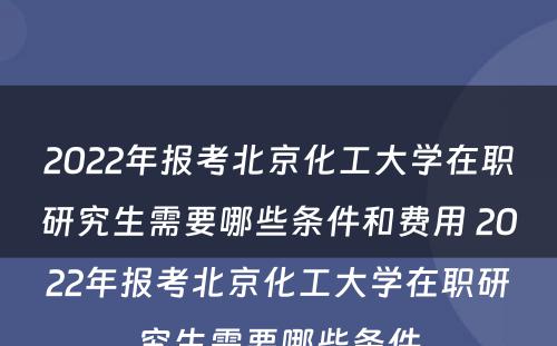 2022年报考北京化工大学在职研究生需要哪些条件和费用 2022年报考北京化工大学在职研究生需要哪些条件