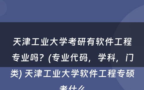 天津工业大学考研有软件工程专业吗？(专业代码，学科，门类) 天津工业大学软件工程专硕考什么