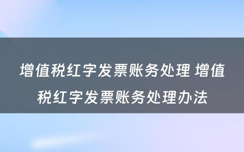 增值税红字发票账务处理 增值税红字发票账务处理办法