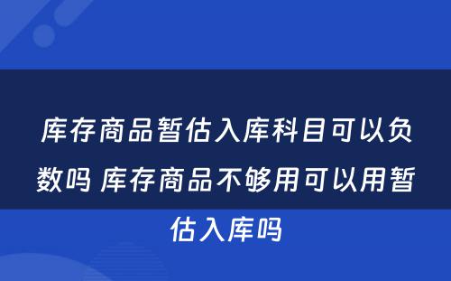 库存商品暂估入库科目可以负数吗 库存商品不够用可以用暂估入库吗