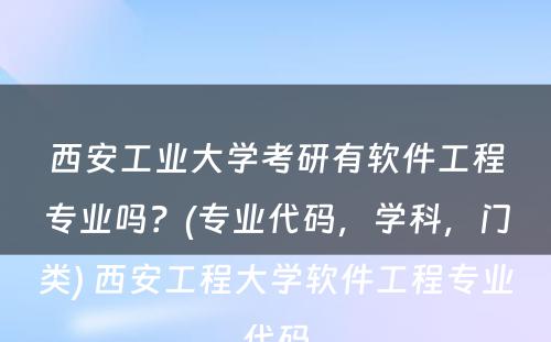 西安工业大学考研有软件工程专业吗？(专业代码，学科，门类) 西安工程大学软件工程专业代码