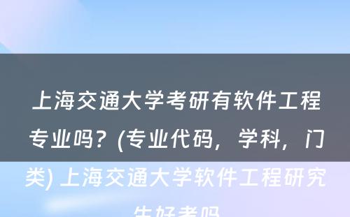 上海交通大学考研有软件工程专业吗？(专业代码，学科，门类) 上海交通大学软件工程研究生好考吗