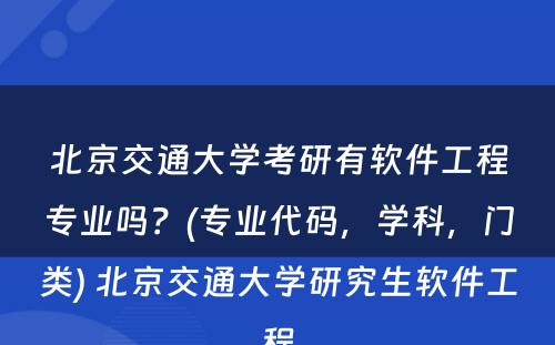 北京交通大学考研有软件工程专业吗？(专业代码，学科，门类) 北京交通大学研究生软件工程