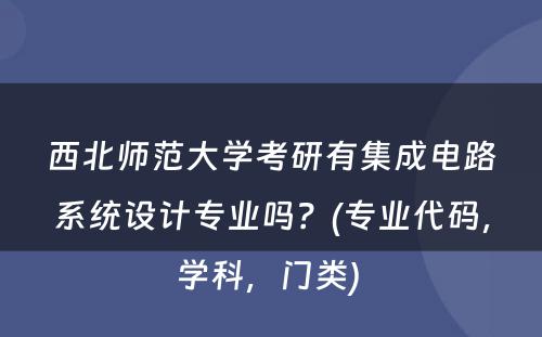 西北师范大学考研有集成电路系统设计专业吗？(专业代码，学科，门类) 