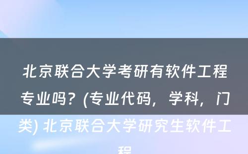 北京联合大学考研有软件工程专业吗？(专业代码，学科，门类) 北京联合大学研究生软件工程