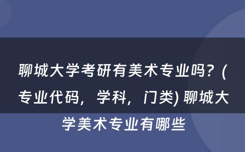 聊城大学考研有美术专业吗？(专业代码，学科，门类) 聊城大学美术专业有哪些