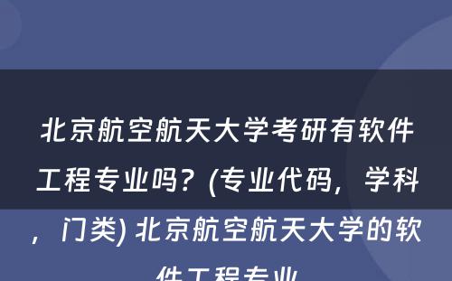 北京航空航天大学考研有软件工程专业吗？(专业代码，学科，门类) 北京航空航天大学的软件工程专业