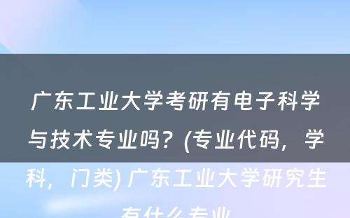 广东工业大学考研有电子科学与技术专业吗？(专业代码，学科，门类) 广东工业大学研究生有什么专业