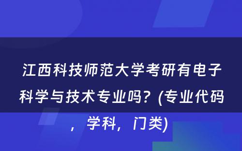 江西科技师范大学考研有电子科学与技术专业吗？(专业代码，学科，门类) 