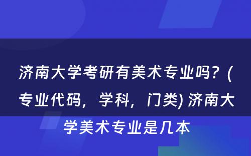 济南大学考研有美术专业吗？(专业代码，学科，门类) 济南大学美术专业是几本