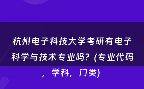 杭州电子科技大学考研有电子科学与技术专业吗？(专业代码，学科，门类) 